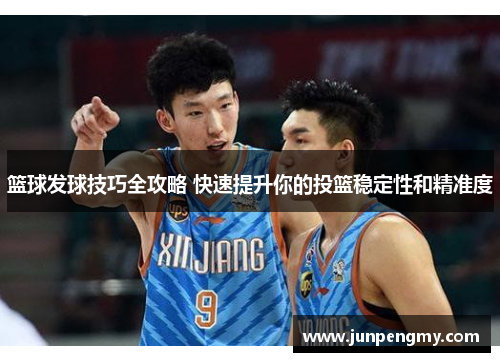 篮球发球技巧全攻略 快速提升你的投篮稳定性和精准度