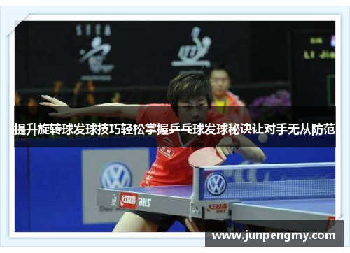 提升旋转球发球技巧轻松掌握乒乓球发球秘诀让对手无从防范