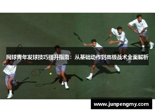 网球青年发球技巧提升指南：从基础动作到高级战术全面解析