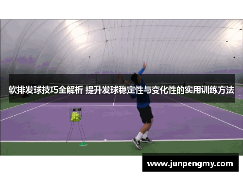 软排发球技巧全解析 提升发球稳定性与变化性的实用训练方法