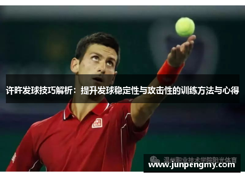 许旿发球技巧解析：提升发球稳定性与攻击性的训练方法与心得