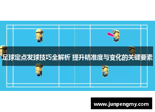 足球定点发球技巧全解析 提升精准度与变化的关键要素