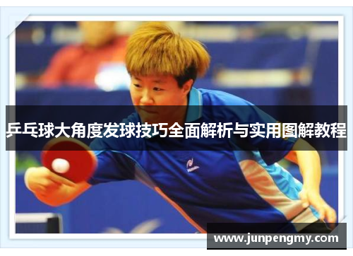 乒乓球大角度发球技巧全面解析与实用图解教程
