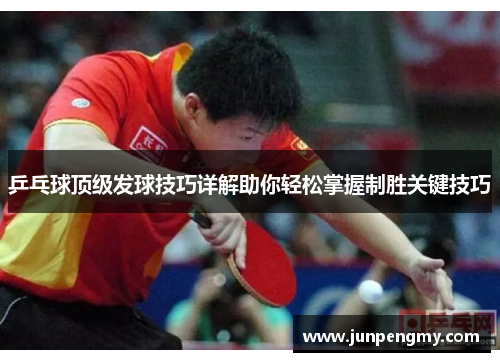 乒乓球顶级发球技巧详解助你轻松掌握制胜关键技巧