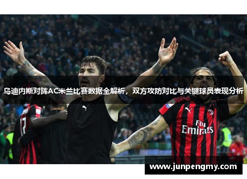 乌迪内斯对阵AC米兰比赛数据全解析，双方攻防对比与关键球员表现分析