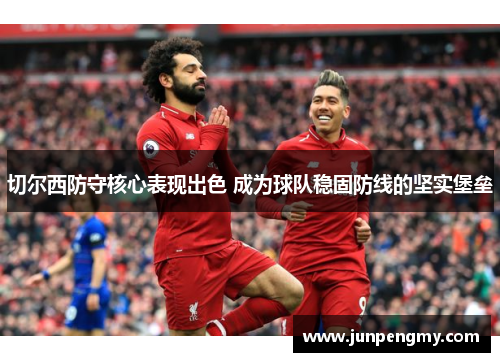 切尔西防守核心表现出色 成为球队稳固防线的坚实堡垒